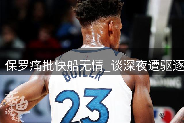 保罗痛批快船无情 谈深夜遭驱逐仍心有余悸